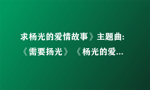 求杨光的爱情故事》主题曲:《需要扬光》 《杨光的爱情故事》片尾曲:《我们的秘密