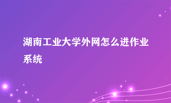 湖南工业大学外网怎么进作业系统