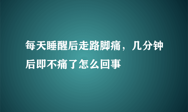 每天睡醒后走路脚痛，几分钟后即不痛了怎么回事