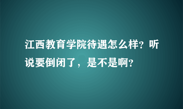 江西教育学院待遇怎么样？听说要倒闭了，是不是啊？