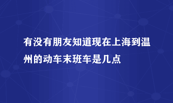 有没有朋友知道现在上海到温州的动车末班车是几点