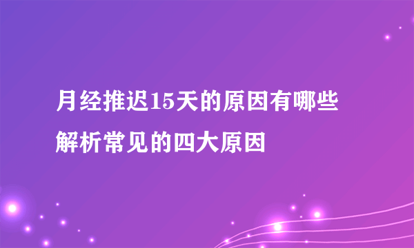 月经推迟15天的原因有哪些 解析常见的四大原因