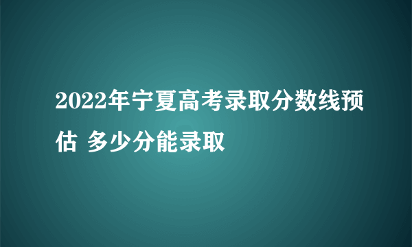 2022年宁夏高考录取分数线预估 多少分能录取