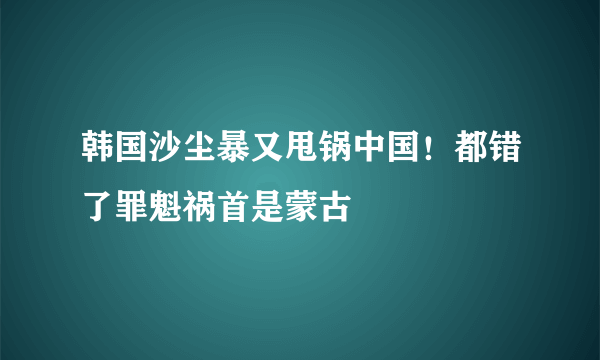 韩国沙尘暴又甩锅中国！都错了罪魁祸首是蒙古