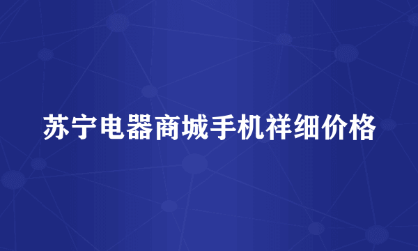 苏宁电器商城手机祥细价格