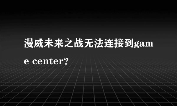 漫威未来之战无法连接到game center？