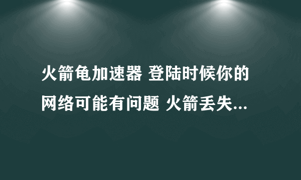 火箭龟加速器 登陆时候你的网络可能有问题 火箭丢失都100时间好像满的