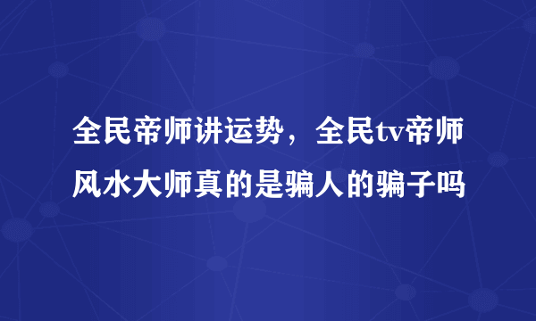 全民帝师讲运势，全民tv帝师风水大师真的是骗人的骗子吗