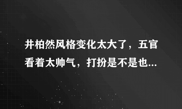 井柏然风格变化太大了，五官看着太帅气，打扮是不是也变时尚了?