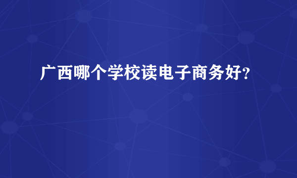 广西哪个学校读电子商务好？