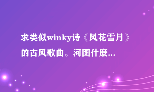 求类似winky诗《风花雪月》的古风歌曲。河图什麽的就不用说了，都听过了？