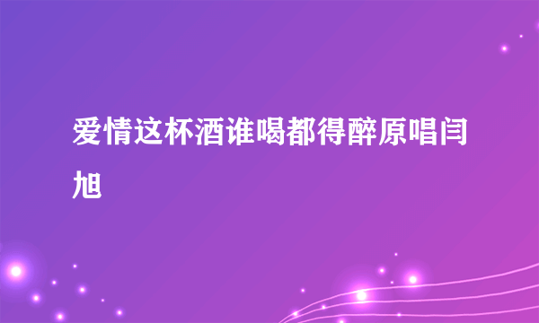 爱情这杯酒谁喝都得醉原唱闫旭