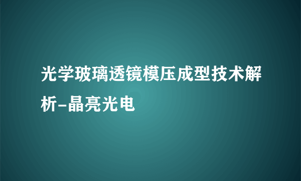 光学玻璃透镜模压成型技术解析-晶亮光电