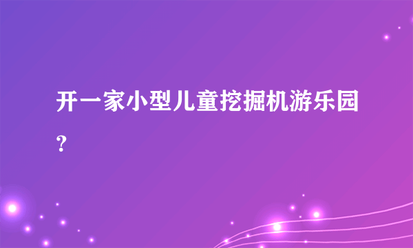 开一家小型儿童挖掘机游乐园？