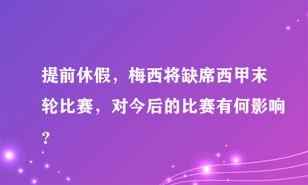 提前休假，梅西将缺席西甲末轮比赛，对今后的比赛有何影响？