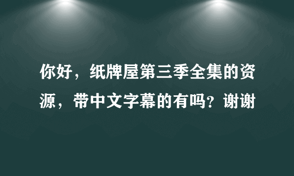 你好，纸牌屋第三季全集的资源，带中文字幕的有吗？谢谢