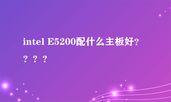 intel E5200配什么主板好？？？？