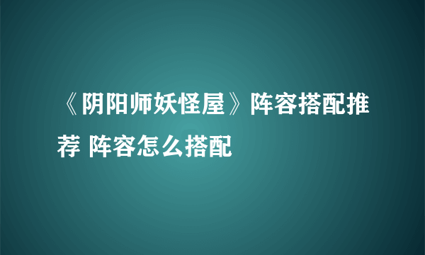 《阴阳师妖怪屋》阵容搭配推荐 阵容怎么搭配