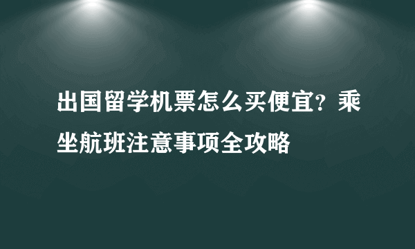 出国留学机票怎么买便宜？乘坐航班注意事项全攻略