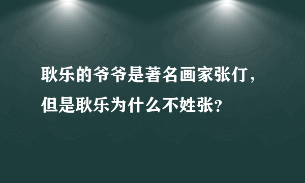 耿乐的爷爷是著名画家张仃，但是耿乐为什么不姓张？