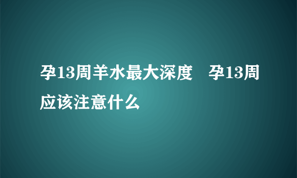 孕13周羊水最大深度   孕13周应该注意什么