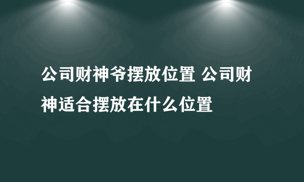 公司财神爷摆放位置 公司财神适合摆放在什么位置