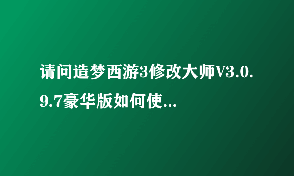 请问造梦西游3修改大师V3.0.9.7豪华版如何使用啊~？