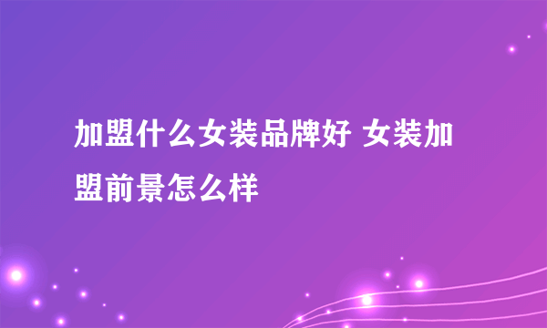 加盟什么女装品牌好 女装加盟前景怎么样