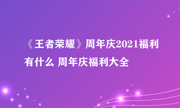 《王者荣耀》周年庆2021福利有什么 周年庆福利大全