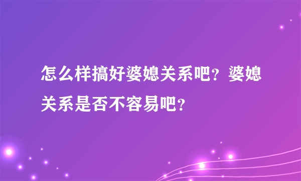 怎么样搞好婆媳关系吧？婆媳关系是否不容易吧？