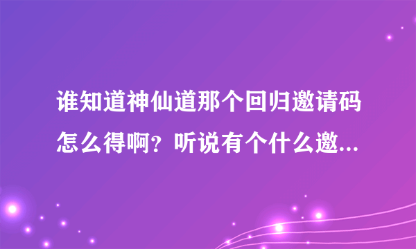 谁知道神仙道那个回归邀请码怎么得啊？听说有个什么邀请激活码生成器？