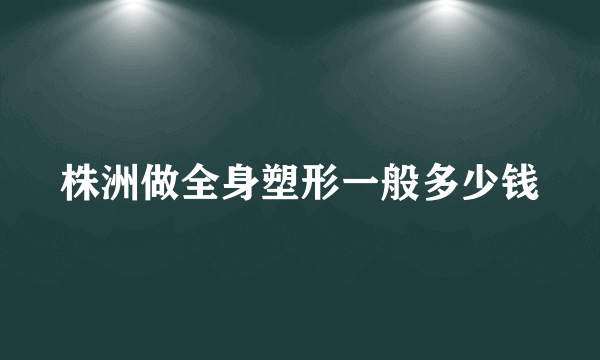 株洲做全身塑形一般多少钱