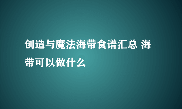 创造与魔法海带食谱汇总 海带可以做什么