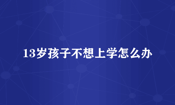 13岁孩子不想上学怎么办