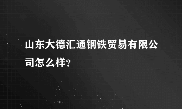 山东大德汇通钢铁贸易有限公司怎么样？