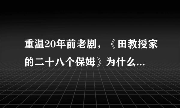 重温20年前老剧，《田教授家的二十八个保姆》为什么依然好看？