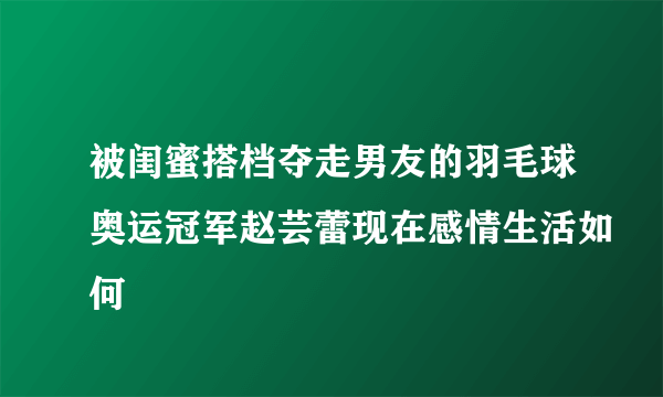 被闺蜜搭档夺走男友的羽毛球奥运冠军赵芸蕾现在感情生活如何