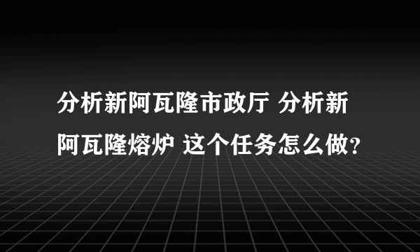 分析新阿瓦隆市政厅 分析新阿瓦隆熔炉 这个任务怎么做？