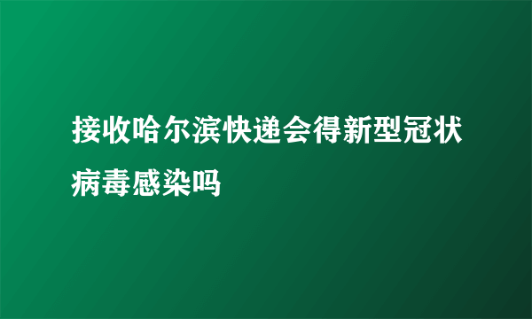 接收哈尔滨快递会得新型冠状病毒感染吗