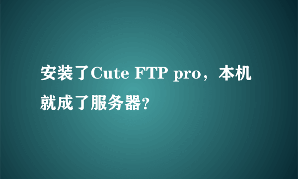 安装了Cute FTP pro，本机就成了服务器？