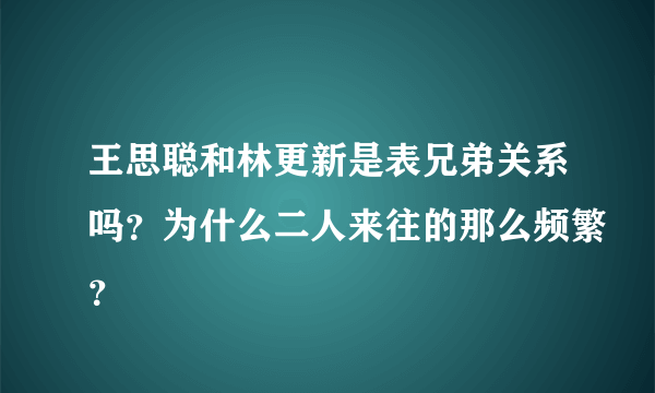 王思聪和林更新是表兄弟关系吗？为什么二人来往的那么频繁？