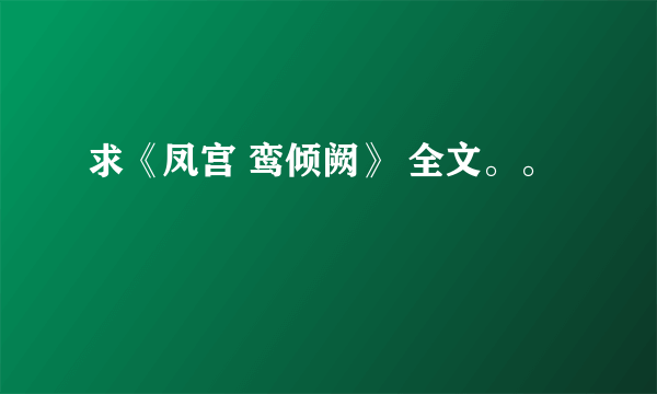 求《凤宫 鸾倾阙》 全文。。