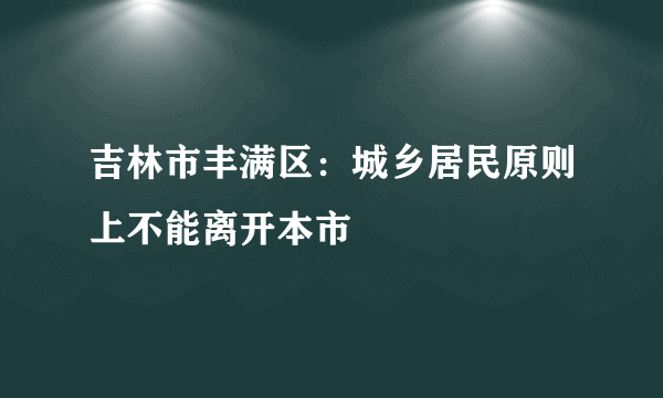 吉林市丰满区：城乡居民原则上不能离开本市