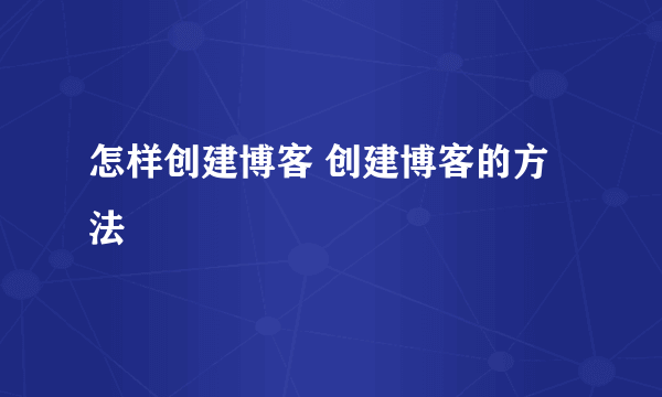 怎样创建博客 创建博客的方法