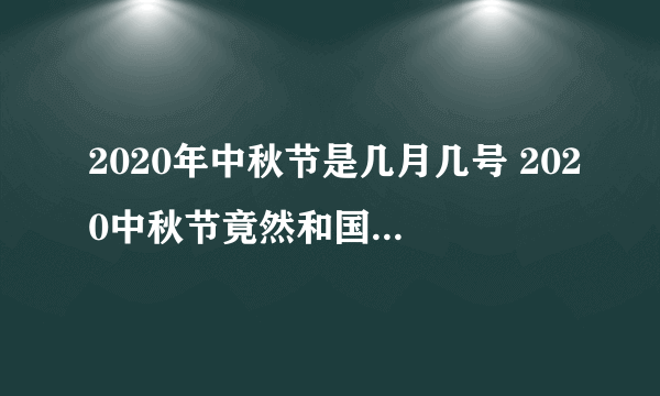 2020年中秋节是几月几号 2020中秋节竟然和国庆节是同一天