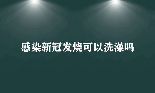 感染新冠发烧可以洗澡吗