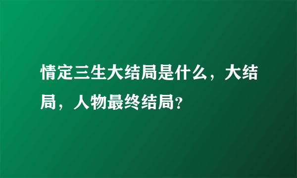 情定三生大结局是什么，大结局，人物最终结局？