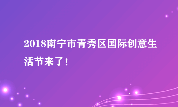 2018南宁市青秀区国际创意生活节来了！