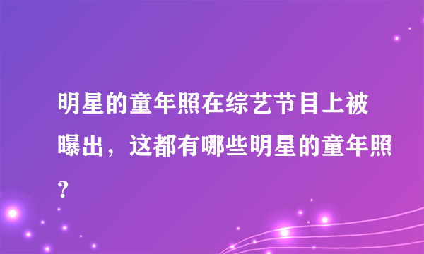 明星的童年照在综艺节目上被曝出，这都有哪些明星的童年照？