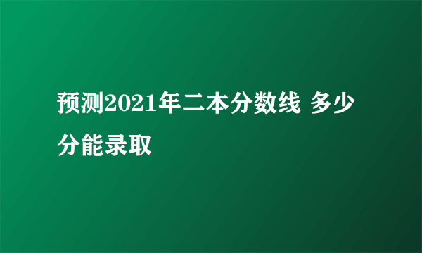 预测2021年二本分数线 多少分能录取